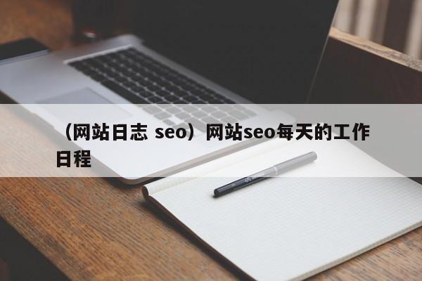 （网站日志 seo）网站seo每天的工作日程