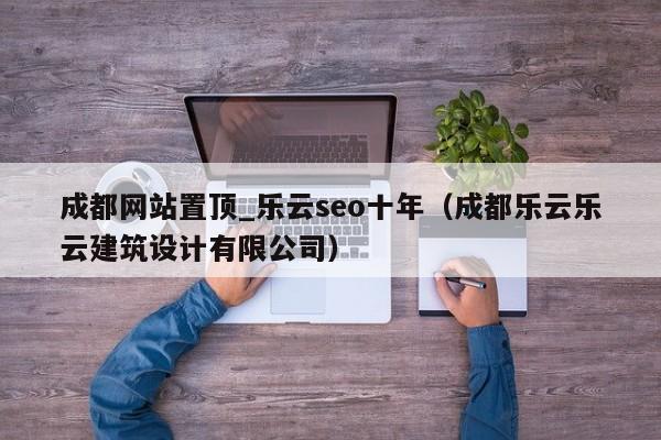 成都网站置顶_乐云seo十年（成都乐云乐云建筑设计有限公司）