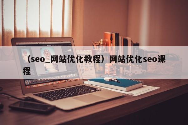 （seo_网站优化教程）网站优化seo课程