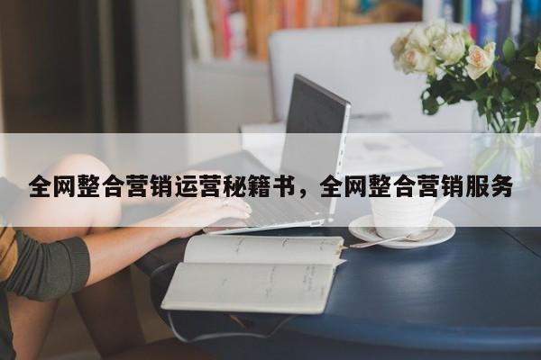 全网整合营销运营秘籍书，全网整合营销服务