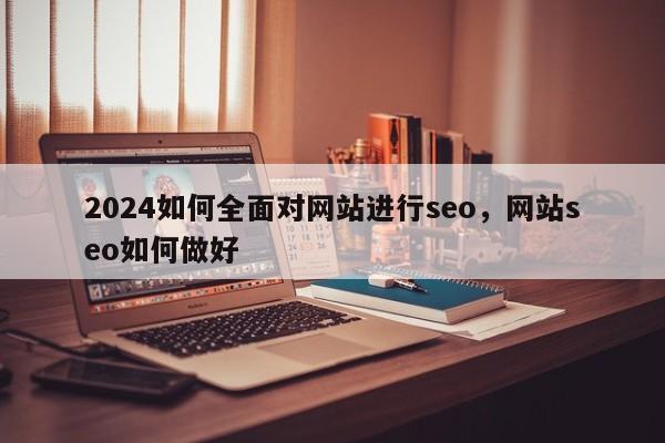 2024如何全面对网站进行seo，网站seo如何做好