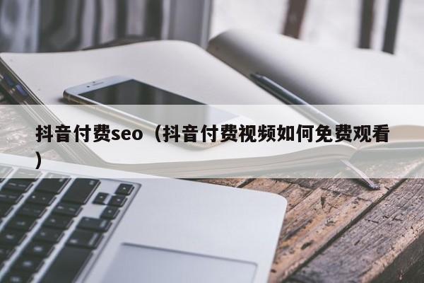 抖音付费seo（抖音付费视频如何免费观看）