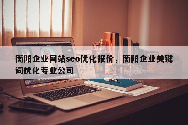 衡阳企业网站seo优化报价，衡阳企业关键词优化专业公司