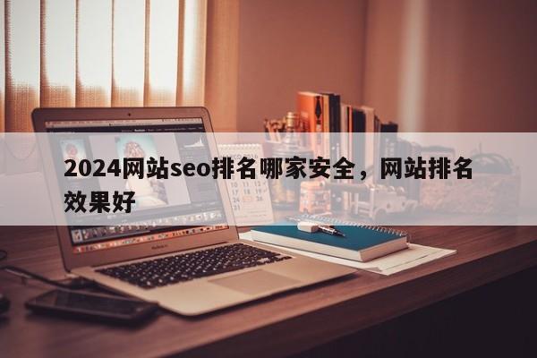 2024网站seo排名哪家安全，网站排名效果好