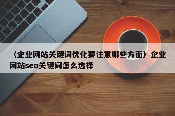 （企业网站关键词优化要注意哪些方面）企业网站seo关键词怎么选择