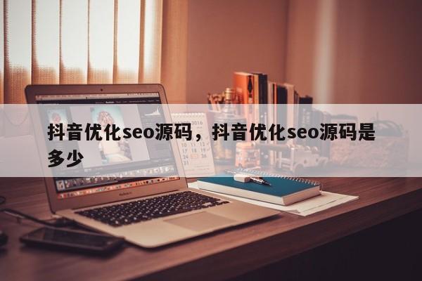 抖音优化seo源码，抖音优化seo源码是多少