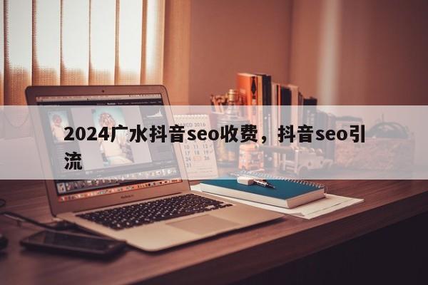 2024广水抖音seo收费，抖音seo引流