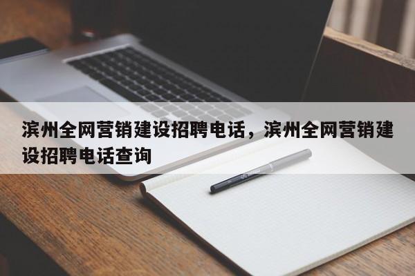 滨州全网营销建设招聘电话，滨州全网营销建设招聘电话查询