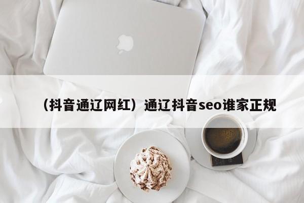 （抖音通辽网红）通辽抖音seo谁家正规