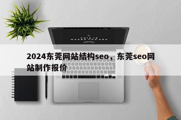 2024东莞网站结构seo，东莞seo网站制作报价