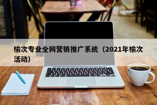 榆次专业全网营销推广系统（2021年榆次活动）