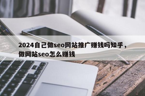 2024自己做seo网站推广赚钱吗知乎，做网站seo怎么赚钱