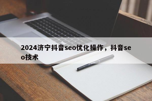 2024济宁抖音seo优化操作，抖音seo技术