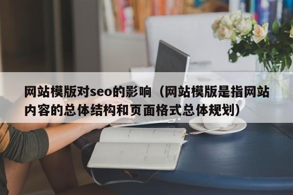 网站模版对seo的影响（网站模版是指网站内容的总体结构和页面格式总体规划）