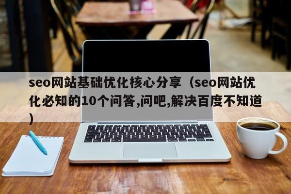 seo网站基础优化核心分享（seo网站优化必知的10个问答,问吧,解决百度不知道）