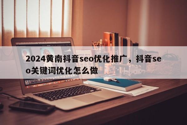 2024黄南抖音seo优化推广，抖音seo关键词优化怎么做