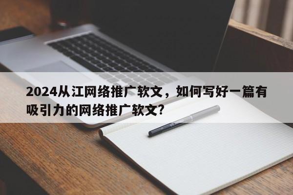 2024从江网络推广软文，如何写好一篇有吸引力的网络推广软文?