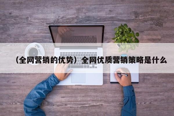 （全网营销的优势）全网优质营销策略是什么