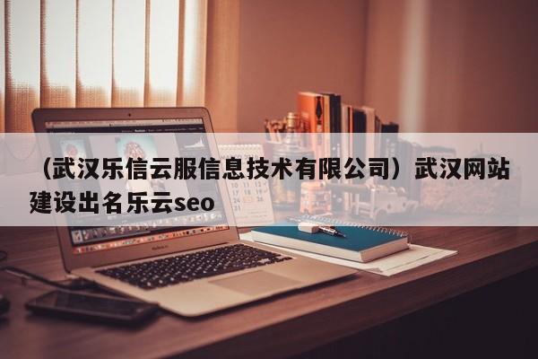 （武汉乐信云服信息技术有限公司）武汉网站建设出名乐云seo