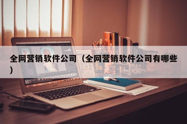 全网营销软件公司（全网营销软件公司有哪些）