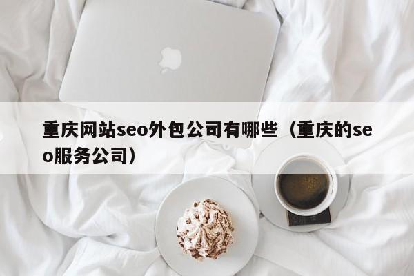 重庆网站seo外包公司有哪些（重庆的seo服务公司）