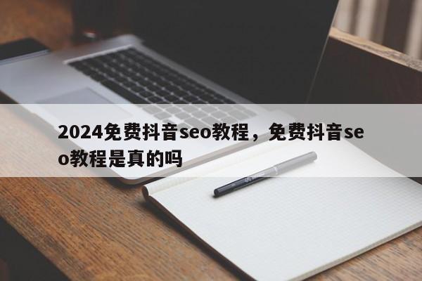 2024免费抖音seo教程，免费抖音seo教程是真的吗