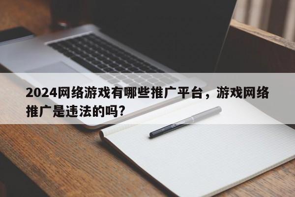 2024网络游戏有哪些推广平台，游戏网络推广是违法的吗?