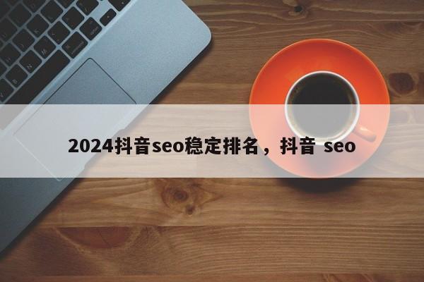 2024抖音seo稳定排名，抖音 seo