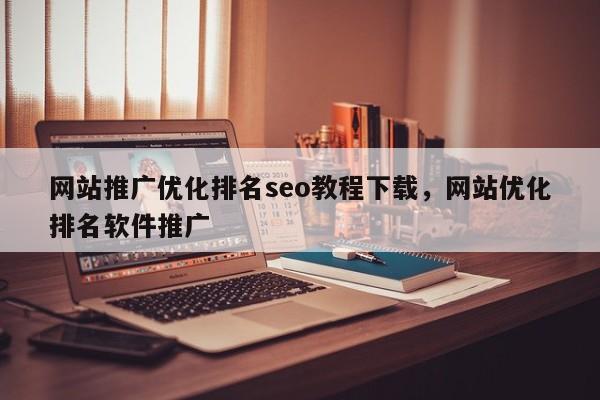 网站推广优化排名seo教程下载，网站优化排名软件推广