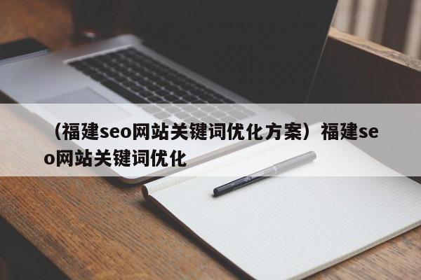 （福建seo网站关键词优化方案）福建seo网站关键词优化