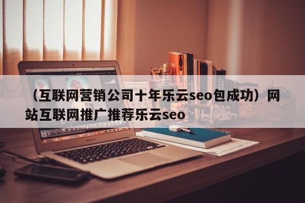 （互联网营销公司十年乐云seo包成功）网站互联网推广推荐乐云seo