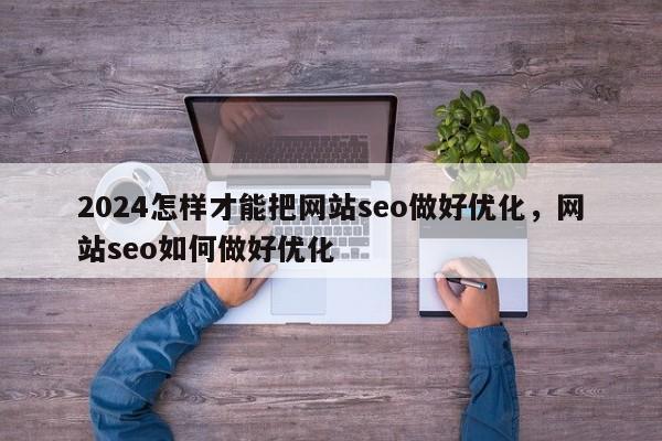 2024怎样才能把网站seo做好优化，网站seo如何做好优化