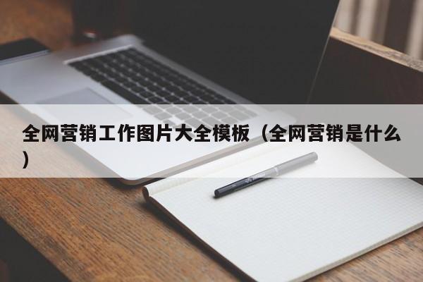 全网营销工作图片大全模板（全网营销是什么）