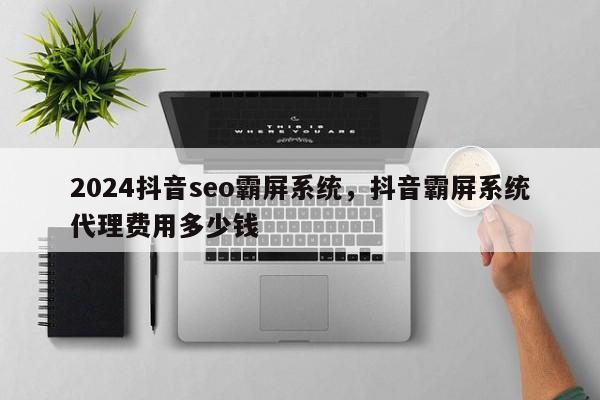 2024抖音seo霸屏系统，抖音霸屏系统代理费用多少钱