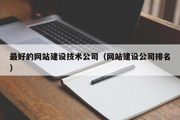 最好的网站建设技术公司（网站建设公司排名）