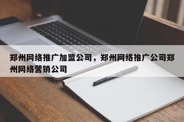 郑州网络推广加盟公司，郑州网络推广公司郑州网络营销公司