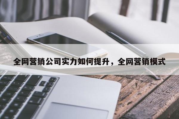 全网营销公司实力如何提升，全网营销模式