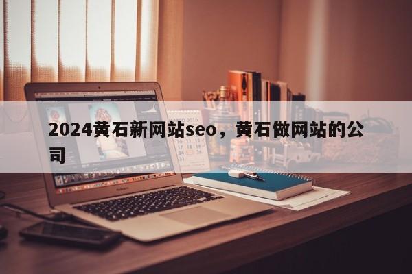 2024黄石新网站seo，黄石做网站的公司