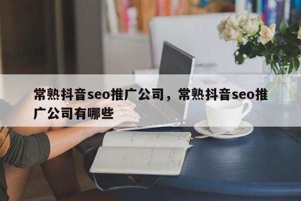 常熟抖音seo推广公司，常熟抖音seo推广公司有哪些