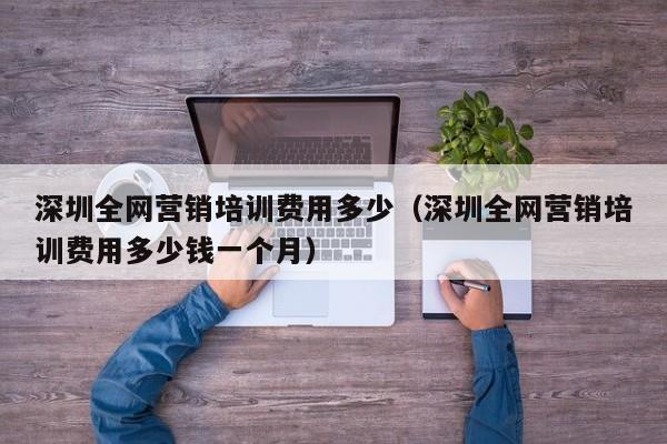 深圳全网营销培训费用多少（深圳全网营销培训费用多少钱一个月）