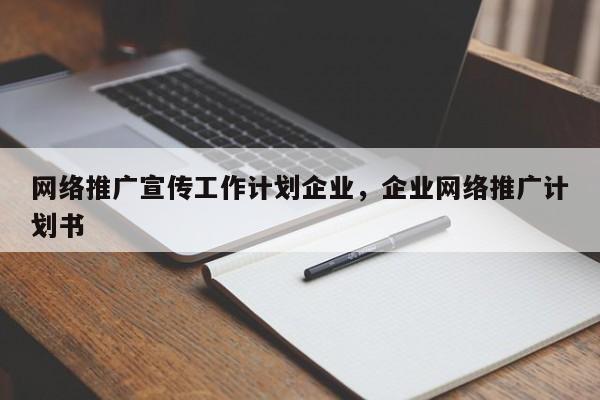 网络推广宣传工作计划企业，企业网络推广计划书