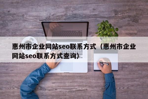 惠州市企业网站seo联系方式（惠州市企业网站seo联系方式查询）