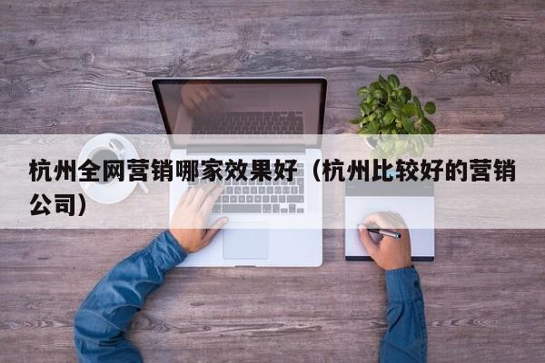 杭州全网营销哪家效果好（杭州比较好的营销公司）