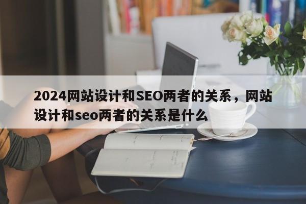 2024网站设计和SEO两者的关系，网站设计和seo两者的关系是什么