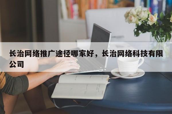 长治网络推广途径哪家好，长治网络科技有限公司