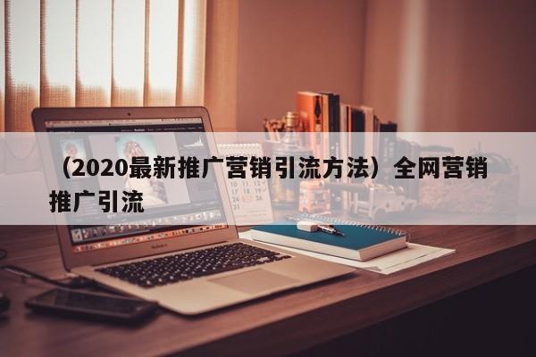 （2020最新推广营销引流方法）全网营销推广引流