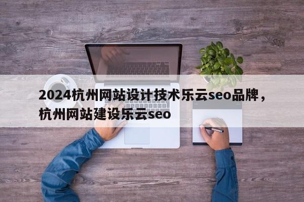 2024杭州网站设计技术乐云seo品牌，杭州网站建设乐云seo