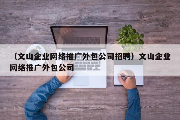 （文山企业网络推广外包公司招聘）文山企业网络推广外包公司