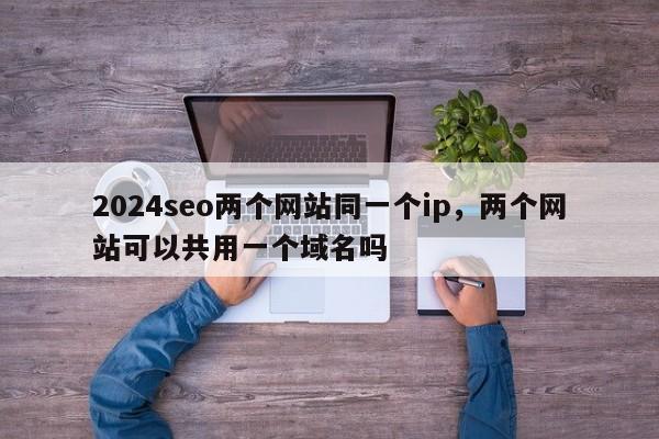 2024seo两个网站同一个ip，两个网站可以共用一个域名吗