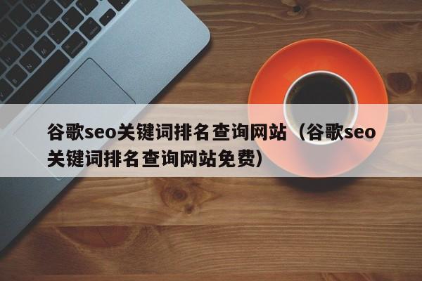 谷歌seo关键词排名查询网站（谷歌seo关键词排名查询网站免费）